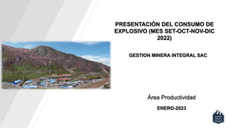 PRESENTACIÓN DEL CONSUMO DE
EXPLOSIVO (MES SET-OCT-NOV-DIC
2022)
GESTION MINERA INTEGRAL SAC
ENERO-2023
Área Productividad
 