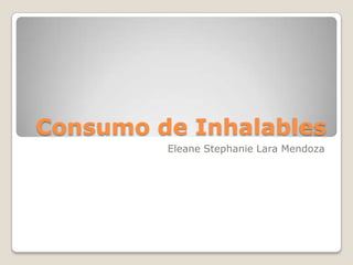 Consumo de Inhalables
Eleane Stephanie Lara Mendoza

 
