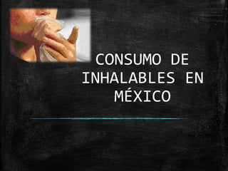 CONSUMO DE
INHALABLES EN
MÉXICO
 