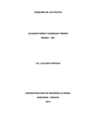 CONSUMO DE LAS FRUTAS
JACKSON FERNEY CARDENAS TORRES
GRADO: 1001
LIC: LUZ EDITH ORTEGA
CONCENTRACCION DE DESARROLLO RURAL
SARAVENA - ARAUCA
2014
 