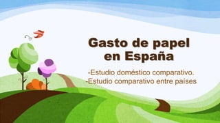 Gasto de papel
  en España
 -Estudio doméstico comparativo.
-Estudio comparativo entre países
 