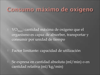 

VO2máx: cantidad máxima de oxígeno que el
organismo es capaz de absorber, transportar y
consumir por unidad de tiempo



Factor limitante: capacidad de utilización



Se expresa en cantidad absoluta (ml/min) o en
cantidad relativa (ml/kg/min)

 