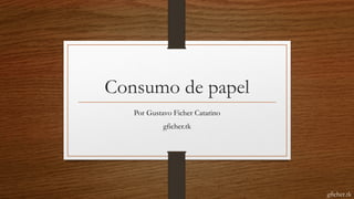 Consumo de papel
Por Gustavo Ficher Catarino
gficher.tk
gficher.tk
 