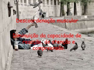 Descoordenação muscularDiminuição da capacidade de reacção, de atenção e compreensão. 