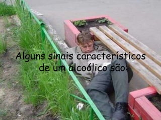 Alguns sinais característicos de um alcoólico são: