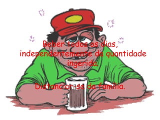Beber todos os dias, independentemente da quantidade ingerida.Distanciar-se da família.