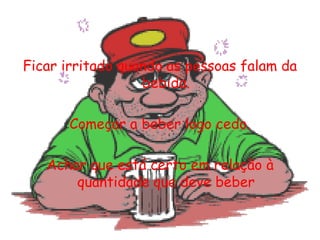 Ficar irritado quando as pessoas falam da bebida.Começar a beber logo cedo.Achar que está certo em relação à quantidade que deve beber