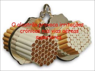 O alcatrão provoca irritações crónicas nas vias aéreas superiores.