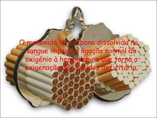 O monóxido de carbono dissolvido no sangue impede a ligação normal do oxigénio à hemoglobina que torna a oxigenação dos tecidos deficitária.