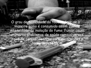 O grau de toxicidade do tabaco deve-se à maneira como é consumido assim como à intensidade da inalação do fumo. Fumar causa inúmeros problemas de saúde como diversos tipos de cancro, doenças cardiovasculares e causa dependência. 