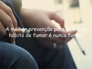 A melhor prevenção para evitar o hábito de fumar é nunca fumar.