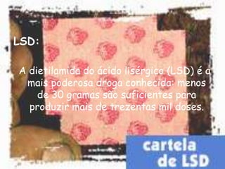 LSD:A dietilamida do ácido lisérgico (LSD) é a mais poderosa droga conhecida: menos de 30 gramas são suficientes para produzir mais de trezentas mil doses. 