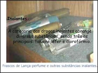 Inalantes:A categoria das drogas inalantes abrange diversas substâncias, sendo três as principais: toluene, éter e clorofórmio.