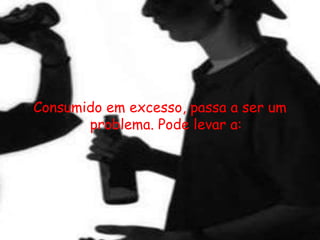 Consumido em excesso, passa a ser um problema. Pode levar a: