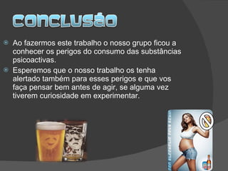 Ao fazermos este trabalho o nosso grupo ficou a conhecer os perigos do consumo das substâncias psicoactivas. Esperemos que o nosso trabalho os tenha alertado também para esses perigos e que vos faça pensar bem antes de agir, se alguma vez tiverem curiosidade em experimentar. 