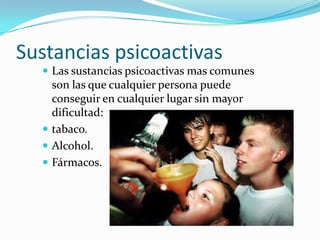 Sustancias psicoactivas
 Las sustancias psicoactivas mas comunes

son las que cualquier persona puede
conseguir en cualquier lugar sin mayor
dificultad:
 tabaco.
 Alcohol.
 Fármacos.

 