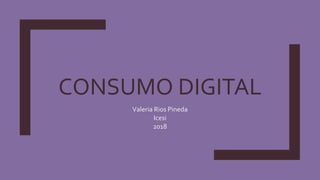 CONSUMO DIGITAL
Valeria Rios Pineda
Icesi
2018
 
