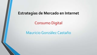 Estrategias de Mercado en Internet
Consumo Digital
Mauricio González Castaño
 