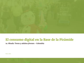 Marzo 2016
1a. Oleada: Teens y adultos jóvenes - Colombia
El consumo digital en la Base de la Pirámide
 