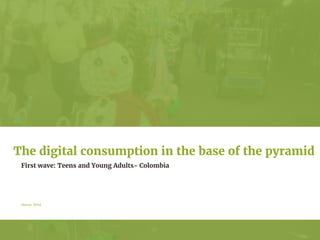 Marzo 2016
First wave: Teens and Young Adults- Colombia
The digital consumption in the base of the pyramid
 
