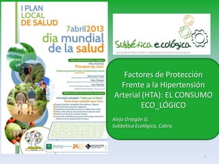 Factores de Protección
  Frente a la Hipertensión
Arterial (HTA): EL CONSUMO
        ECO_LÓGICO
Alejo Ortegón G.
Subbética Ecológica, Cabra.




                              1
 