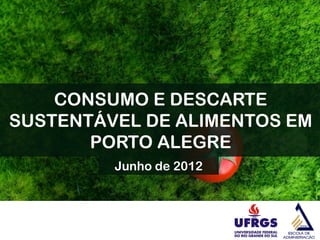 CONSUMO E DESCARTE
SUSTENTÁVEL DE ALIMENTOS EM
       PORTO ALEGRE
         Junho de 2012
 