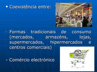 Coexistência entre: Formas tradicionais de consumo (mercados, armazéns, lojas, supermercados, hipermercados e centros comerciais) - Comércio electrónico 