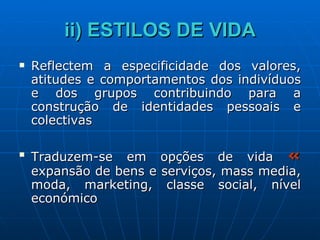 ii) ESTILOS DE VIDA Reflectem a especificidade dos valores, atitudes e comportamentos dos indivíduos e dos grupos contribuindo para a construção de identidades pessoais e colectivas Traduzem-se em opções de vida  «  expansão de bens e serviços, mass media, moda, marketing, classe social, nível económico 