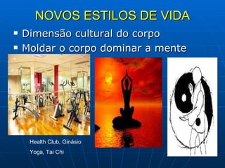 NOVOS ESTILOS DE VIDA Dimensão cultural do corpo  Moldar o corpo dominar a mente Health Club, Ginásio Yoga, Tai Chi 