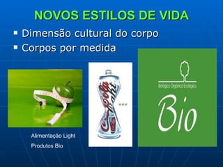 NOVOS ESTILOS DE VIDA Dimensão cultural do corpo  Corpos por medida Alimentação Light Produtos Bio 