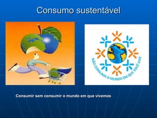 Consumo sustentável Consumir sem consumir o mundo em que vivemos 