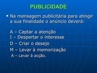 PUBLICIDADE Na mensagem publicitária para atingir a sua finalidade o anúncio deverá: A – Captar a atenção I – Despertar o interesse D – Criar o desejo M – Levar à memorização A – Levar à acção. 
