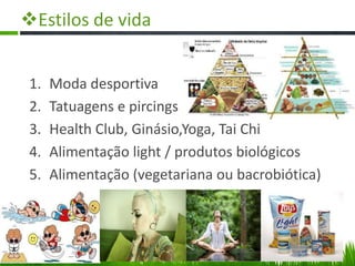 Estilos de vida
1. Moda desportiva
2. Tatuagens e pircings
3. Health Club, Ginásio,Yoga, Tai Chi
4. Alimentação light / produtos biológicos
5. Alimentação (vegetariana ou bacrobiótica)
 