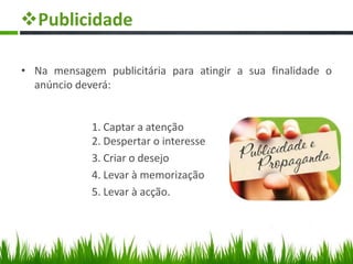 Publicidade
• Na mensagem publicitária para atingir a sua finalidade o
anúncio deverá:
1. Captar a atenção
2. Despertar o interesse
3. Criar o desejo
4. Levar à memorização
5. Levar à acção.
 