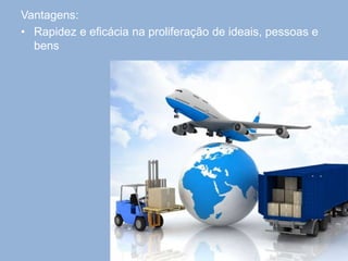 Vantagens:
• Rapidez e eficácia na proliferação de ideais, pessoas e
bens
 