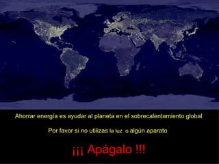 Ahorrar energía es ayudar al planeta en el sobrecalentamiento global Por favor si no utilizas la luz o algún aparato ¡¡¡ Apágalo !!!