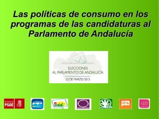 Las políticas de consumo en losLas políticas de consumo en los
programas de las candidaturas alprogramas de las candidaturas al
Parlamento de AndalucíaParlamento de Andalucía
 