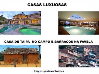 CASAS LUXUOSAS 
CASA DE TAIPA NO CAMPO E BARRACOS NA FAVELA 
Imagens:portalcontruçoes 
 