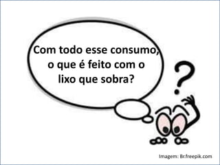 Com todo esse consumo, 
o que é feito com o 
lixo que sobra? 
Imagem: Br.freepik.com 
 