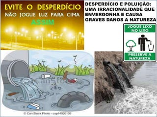 DESPERDÍCIO E POLUIÇÃO: 
UMA IRRACIONALIDADE QUE 
ENVERGONHA E CAUSA 
GRAVES DANOS A NATUREZA 
 