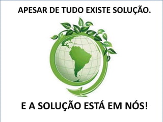 APESAR DE TUDO EXISTE SOLUÇÃO. 
E A SOLUÇÃO ESTÁ EM NÓS! 
 