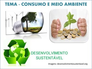 TEMA - CONSUMO E MEIO AMBIENTE 
DESENVOLVIMENTO 
SUSTENTÁVEL 
Imagens: desenvolvimentosustentavel.org 
 