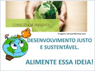 Imagem: terraambiental.com 
DESENVOLVIMENTO JUSTO 
E SUSTENTÁVEL. 
ALIMENTE ESSA IDEIA! 
 
