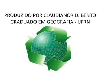 PRODUZIDO POR CLAUDIANOR D. BENTO 
GRADUADO EM GEOGRAFIA - UFRN 
 