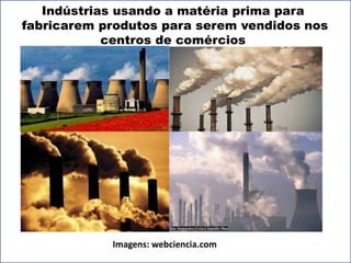 Indústrias usando a matéria prima para 
fabricarem produtos para serem vendidos nos 
centros de comércios 
Imagens: webciencia.com 
 