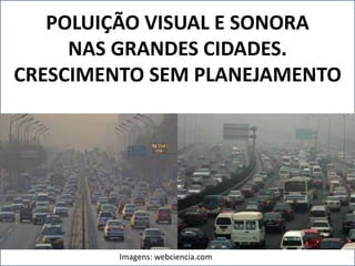 POLUIÇÃO VISUAL E SONORA 
NAS GRANDES CIDADES. 
CRESCIMENTO SEM PLANEJAMENTO 
Imagens: webciencia.com 
 