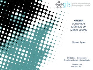 OFICINA
         CONSUMO E
        MÉTRICAS EM
        MÍDIAS SOCIAIS



          Marcel Ayres




    SIMSOCIAL – Simpósio em
Tecnologias Digitais e Sociabilidade

          Salvador – BA
          Outubro - 2011
 