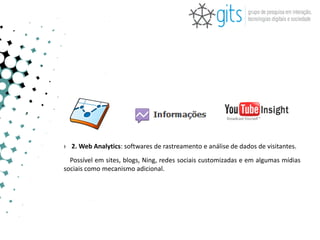 › 2. Web Analytics: softwares de rastreamento e análise de dados de visitantes.
  Possível em sites, blogs, Ning, redes sociais customizadas e em algumas mídias
sociais como mecanismo adicional.
 