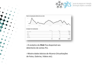 › O analytics do Flickr fica disponível aos
detentores de contas Pro.

› Mostra dados básicos de Alcance (Visualizações
de Fotos, Galerias, Vídeos etc).
 