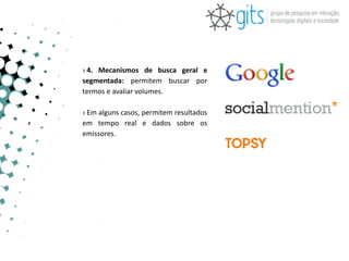› 4. Mecanismos de busca geral e
segmentada: permitem buscar por
termos e avaliar volumes.

› Em alguns casos, permitem resultados
em tempo real e dados sobre os
emissores.
 